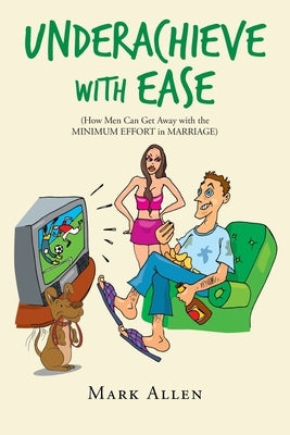 Underachieve with Ease: How Men Can Get Away with the Minimum Effort in Marriage by Allen, Mark