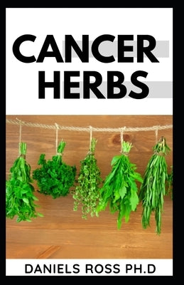 Cancer Herbs: Treating all forms of Cancer with Herbs Suppliments and Alternative cure by Ross Ph. D., Daniels