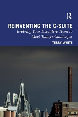 Reinventing the C-Suite: Evolving Your Executive Team to Meet Today's Challenges by White, Terry