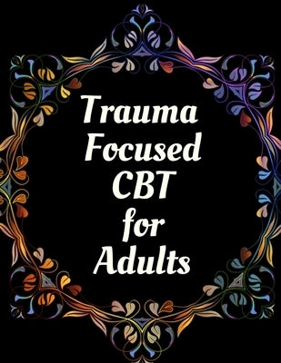 Trauma Focused CBT for Adults: Your Guide for Trauma Focused CBT for Adults Workbook Your Guide to Free From Frightening, Obsessive or Compulsive Beh by Publication, Yuniey
