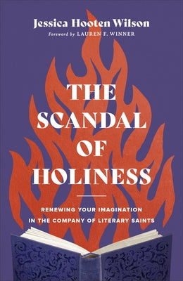 The Scandal of Holiness: Renewing Your Imagination in the Company of Literary Saints by Wilson, Jessica Hooten