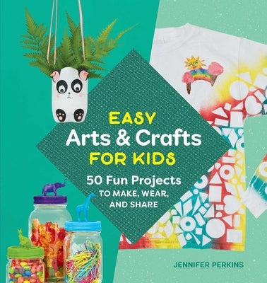 Easy Arts & Crafts for Kids: 50 Fun Projects to Make, Wear, and Share by Perkins, Jennifer