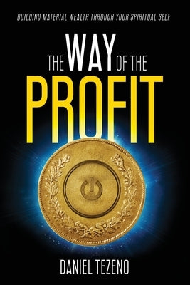 The Way of the Profit: Building Material Wealth Through Your Spiritual Self by Tezeno, Daniel