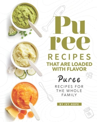 Puree Recipes That are Loaded with Flavor: Puree Recipes for The Whole Family by Hope, Ivy