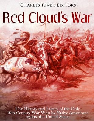 Red Cloud's War: The History and Legacy of the Only 19th Century War Won by Native Americans against the United States by Charles River Editors