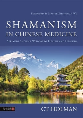 Shamanism in Chinese Medicine: Applying Ancient Wisdom to Health and Healing by Holman, Ct