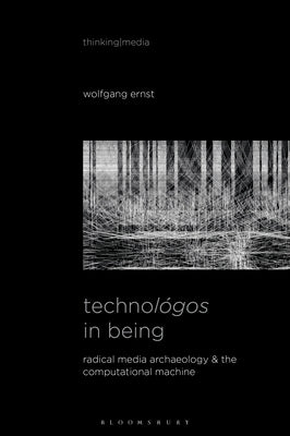 Technológos in Being: Radical Media Archaeology & the Computational Machine by Ernst, Wolfgang