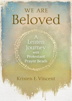 We Are Beloved: A Lenten Journey with Protestant Prayer Beads by Vincent, Kristen E.