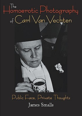 The Homoerotic Photography of Carl Van Vechten: Public Face, Private Thoughts by Smalls, James
