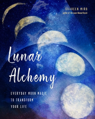 Lunar Alchemy: Everyday Moon Magic to Transform Your Life by Miro, Shaheen