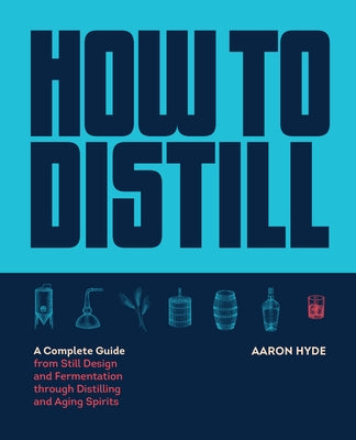 How to Distill: A Complete Guide from Still Design and Fermentation Through Distilling and Aging Spirits by Hyde, Aaron