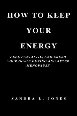 How to Keep Your Energy: Feel Fantastic, and Crush Your Goals During and After Menopause by Jones, Sandra L.