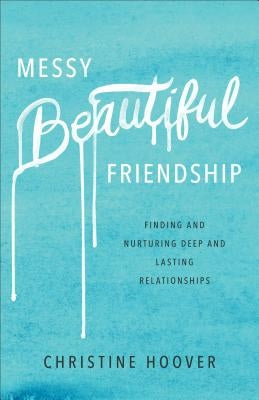 Messy Beautiful Friendship: Finding and Nurturing Deep and Lasting Relationships by Hoover, Christine