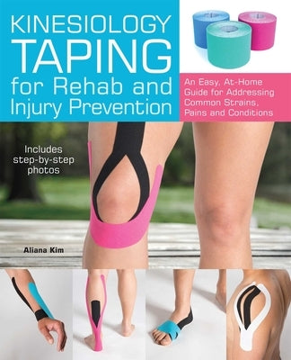 Kinesiology Taping for Rehab and Injury Prevention: An Easy, At-Home Guide for Overcoming Common Strains, Pains and Conditions by Kim, Aliana