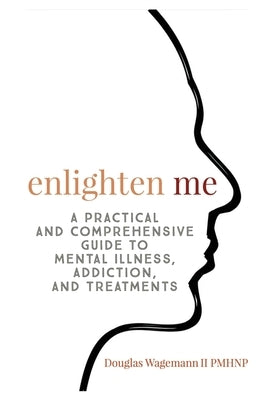 Enlighten Me: A Practical and Comprehensive Guide to Mental Illness, Addiction, and Treatments by Douglas, Wagemann Gerald, II