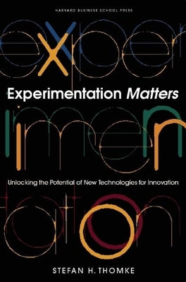 Experimentation Matters: Unlocking the Potential of New Technologies for Innovation by Thomke, Stefan H.