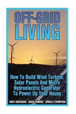 Off-Grid Living: How To Build Wind Turbine, Solar Panels And Micro Hydroelectric Generator To Power Up Your House: (Wind Power, Hydropo by Thompson, Arnold