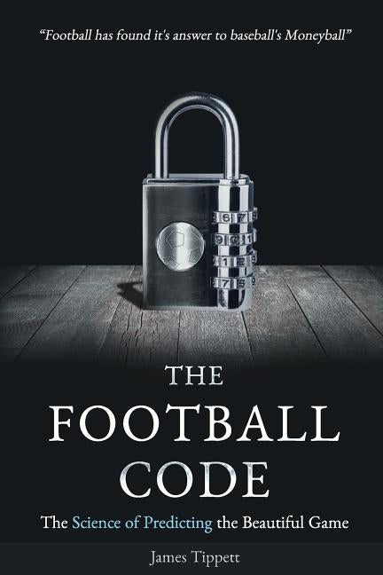 The Football Code: The Science of Predicting the Beautiful Game by Tippett, James