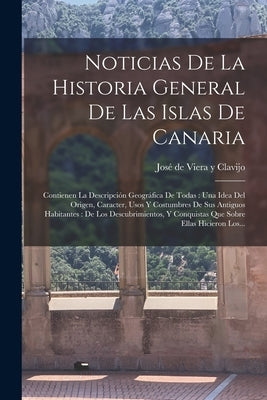 Noticias De La Historia General De Las Islas De Canaria: Contienen La Descripción Geográfica De Todas: Una Idea Del Origen, Caracter, Usos Y Costumbre by Jos&#233; de Viera Y Clavijo