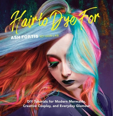 Hair to Dye for: DIY Tutorials for Modern Mermaids, Creative Cosplay, and Everyday Glamour by Fortis, Ash