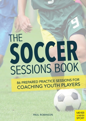 The Soccer Sessions Book: 86 Prepared Practice Sessions for Coaching Youth Players by Robinson, Paul