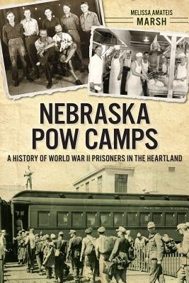 Nebraska POW Camps: A History of World War II Prisoners in the Heartland by Marsh, Melissa Amateis