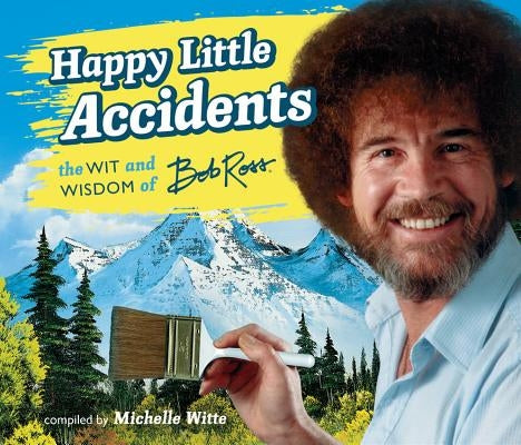 Happy Little Accidents: The Wit & Wisdom of Bob Ross by Ross, Bob
