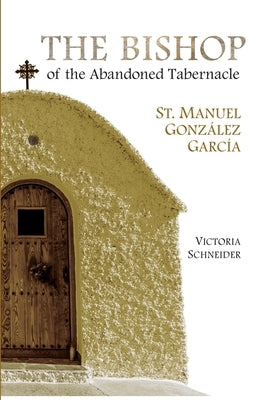 The Bishop of the Abandoned Tabernacle: Saint Manuel Gonzalez Garcia by Schneider, Victoria