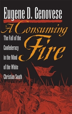 A Consuming Fire: The Fall of the Confederacy in the Mind of the White Christian South by Genovese, Eugene D.