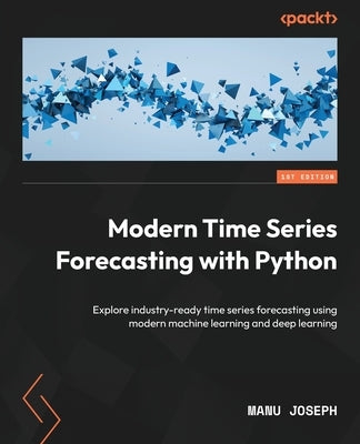 Modern Time Series Forecasting with Python: Explore industry-ready time series forecasting using modern machine learning and deep learning by Joseph, Manu