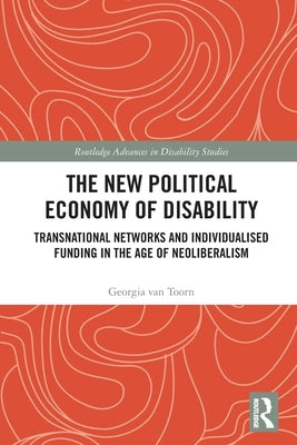 The New Political Economy of Disability: Transnational Networks and Individualised Funding in the Age of Neoliberalism by Van Toorn, Georgia