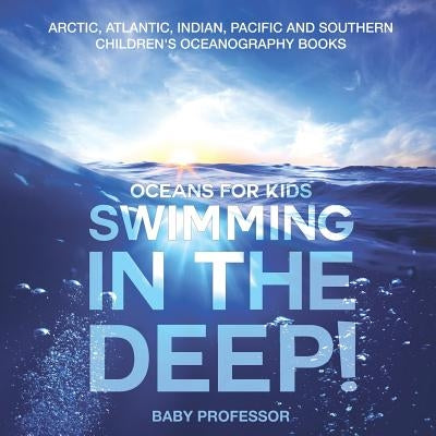 Swimming In The Deep! Oceans for Kids - Arctic, Atlantic, Indian, Pacific And Southern Children's Oceanography Books by Baby Professor