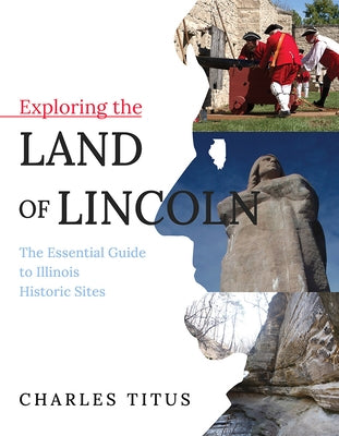 Exploring the Land of Lincoln: The Essential Guide to Illinois Historic Sites by Titus, Charles