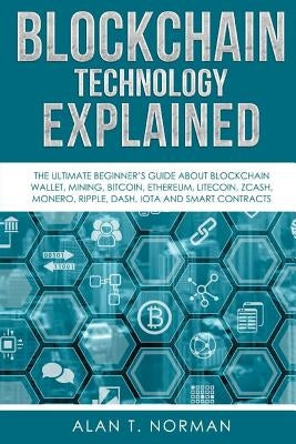 Blockchain Technology Explained: The Ultimate Beginner's Guide About Blockchain Wallet, Mining, Bitcoin, Ethereum, Litecoin, Zcash, Monero, Ripple, Da by Norman, Alan T.