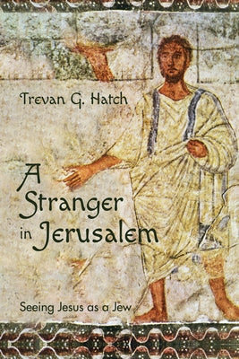 A Stranger in Jerusalem: Seeing Jesus as a Jew by Hatch, Trevan G.