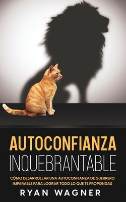 Autoconfianza Inquebrantable: Cómo Desarrollar una Autoconfianza de Guerrero Imparable para Lograr Todo lo que te Propongas by Wagner, Ryan