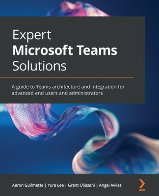 Expert Microsoft Teams Solutions: A guide to Teams architecture and integration for advanced end users and administrators by Guilmette, Aaron