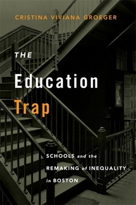 The Education Trap: Schools and the Remaking of Inequality in Boston by Groeger, Cristina Viviana