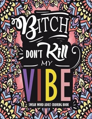 Swear Word Adult Coloring Book: Bitch Don't Kill My Vibe: A Rude Sweary Coloring Book Full of Curse Words To Relax You by Books, Swear Word Adult Coloring