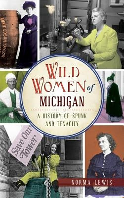 Wild Women of Michigan: A History of Spunk and Tenacity by Lewis, Norma