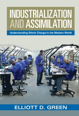 Industrialization and Assimilation: Understanding Ethnic Change in the Modern World by Green, Elliott D.