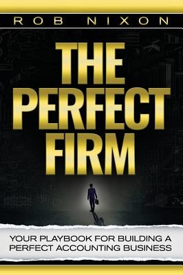 The Perfect Firm: Your Playbook For Building A Perfect Accounting Business by Nixon, Rob