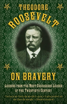 Theodore Roosevelt on Bravery: Lessons from the Most Courageous Leader of the Twentieth Century by Roosevelt, Theodore