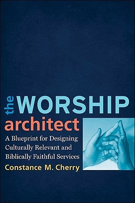The Worship Architect: A Blueprint for Designing Culturally Relevant and Biblically Faithful Services by Cherry, Constance M.