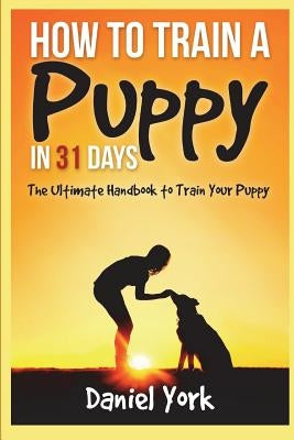 How to Train a Puppy in 31 days: The Ultimate Handbook to Train Your Puppy by York, Daniel