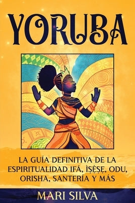 Yoruba: La guía definitiva de la espiritualidad Ifá, Ì&#7779;&#7865;&#768;&#7779;&#7865;, Odu, Orisha, Santería y más by Silva, Mari