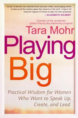 Playing Big: Practical Wisdom for Women Who Want to Speak Up, Create, and Lead by Mohr, Tara