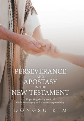 Perseverance and Apostasy in the New Testament: Unpacking the Dynamic of God's Sovereignty and Human Responsibility by Kim, Dongsu