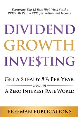 Dividend Growth Investing: Get A Steady 8% Per Year Even In A Zero Interest Rate World: Featuring The 13 Best High Yield Stocks, REITs, MLPs And by Publications, Freeman