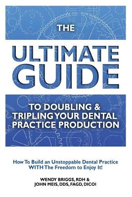 The Ultimate Guide to Doubling & Tripling Your Dental Practice Production: How to Build an Unstoppable Dentist Practice with the Freedom to Enjoy It! by Meis, John